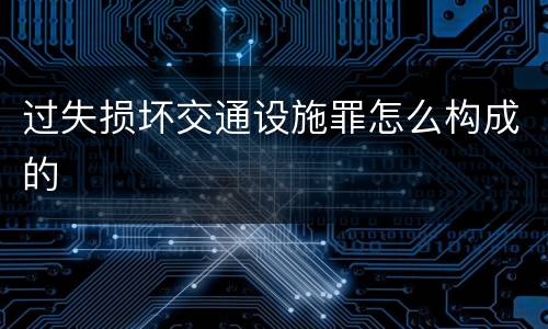 过失损坏交通设施罪怎么构成的