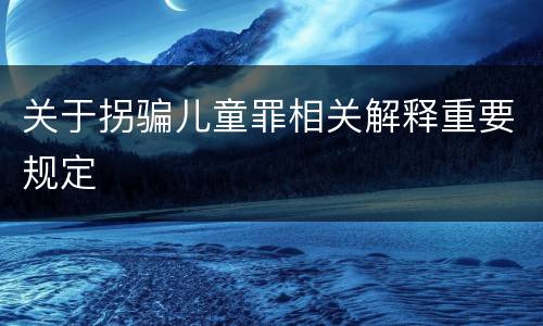 关于拐骗儿童罪相关解释重要规定