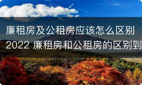 廉租房及公租房应该怎么区别2022 廉租房和公租房的区别到底是什么