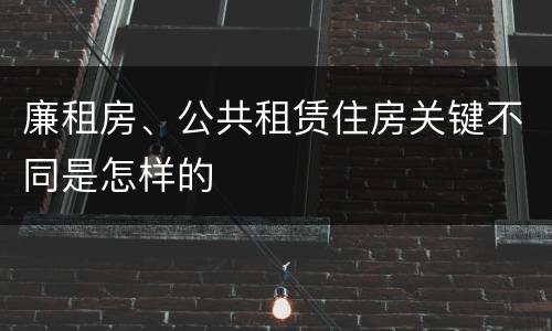 廉租房、公共租赁住房关键不同是怎样的