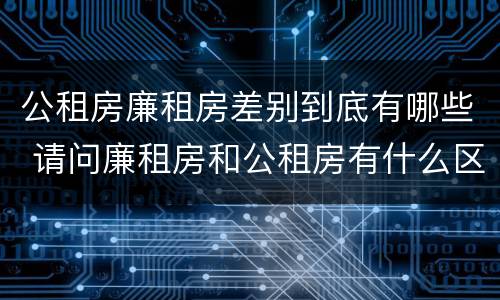 公租房廉租房差别到底有哪些 请问廉租房和公租房有什么区别?