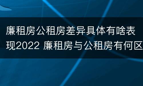 廉租房公租房差异具体有啥表现2022 廉租房与公租房有何区别