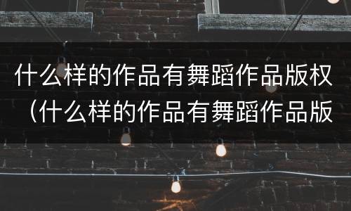 什么样的作品有舞蹈作品版权（什么样的作品有舞蹈作品版权限制）