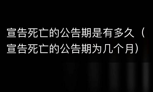 宣告死亡的公告期是有多久（宣告死亡的公告期为几个月）