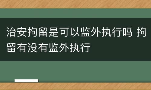 治安拘留是可以监外执行吗 拘留有没有监外执行