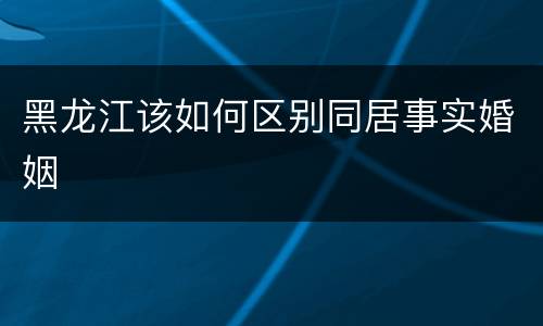 黑龙江该如何区别同居事实婚姻