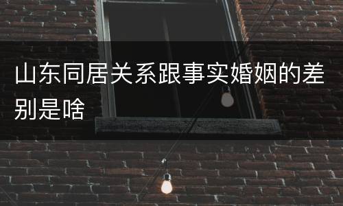 山东同居关系跟事实婚姻的差别是啥