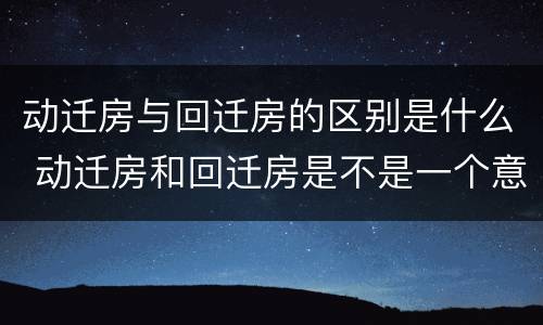 动迁房与回迁房的区别是什么 动迁房和回迁房是不是一个意思?
