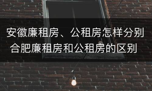 安徽廉租房、公租房怎样分别 合肥廉租房和公租房的区别