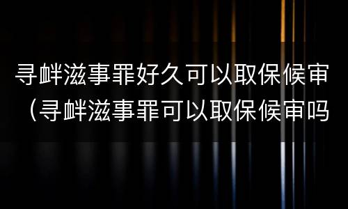寻衅滋事罪好久可以取保候审（寻衅滋事罪可以取保候审吗?）