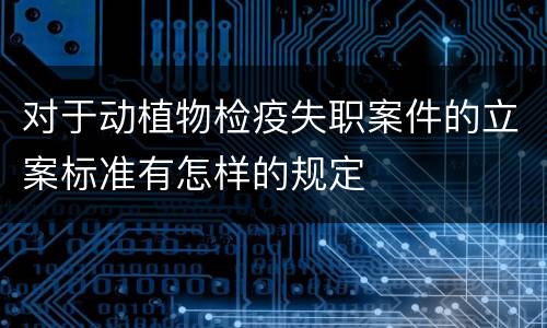 对于动植物检疫失职案件的立案标准有怎样的规定