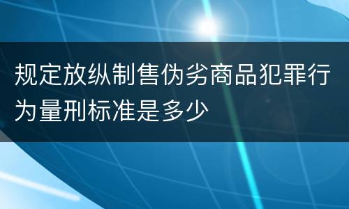 规定放纵制售伪劣商品犯罪行为量刑标准是多少