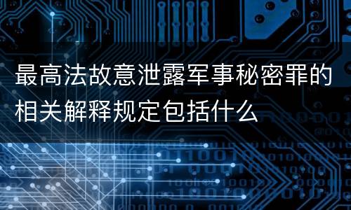 最高法故意泄露军事秘密罪的相关解释规定包括什么
