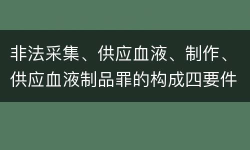 非法采集、供应血液、制作、供应血液制品罪的构成四要件有哪些