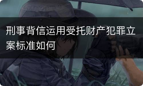 刑事背信运用受托财产犯罪立案标准如何
