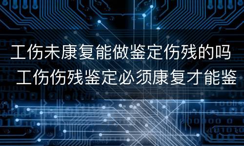 工伤未康复能做鉴定伤残的吗 工伤伤残鉴定必须康复才能鉴定吗