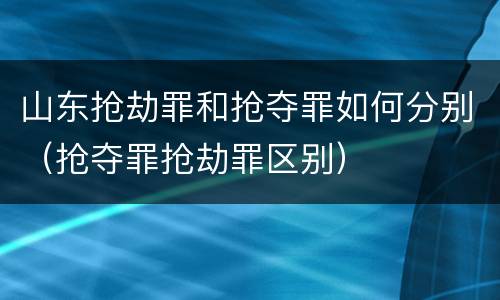 山东抢劫罪和抢夺罪如何分别（抢夺罪抢劫罪区别）