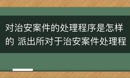 对治安案件的处理程序是怎样的 派出所对于治安案件处理程序