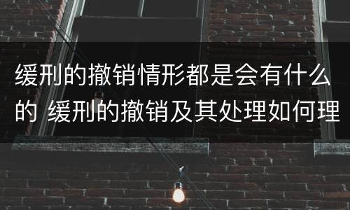 缓刑的撤销情形都是会有什么的 缓刑的撤销及其处理如何理解