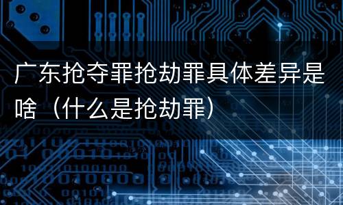 广东抢夺罪抢劫罪具体差异是啥（什么是抢劫罪）