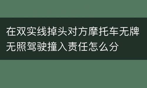 在双实线掉头对方摩托车无牌无照驾驶撞入责任怎么分