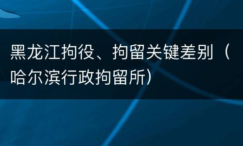 黑龙江拘役、拘留关键差别（哈尔滨行政拘留所）