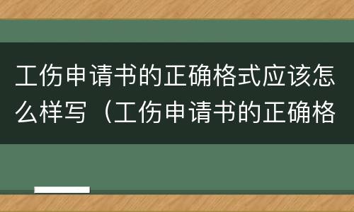 工伤申请书的正确格式应该怎么样写（工伤申请书的正确格式应该怎么样写才正确）