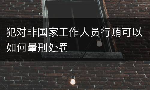 犯对非国家工作人员行贿可以如何量刑处罚