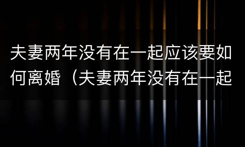 夫妻两年没有在一起应该要如何离婚（夫妻两年没有在一起应该要如何离婚呢）