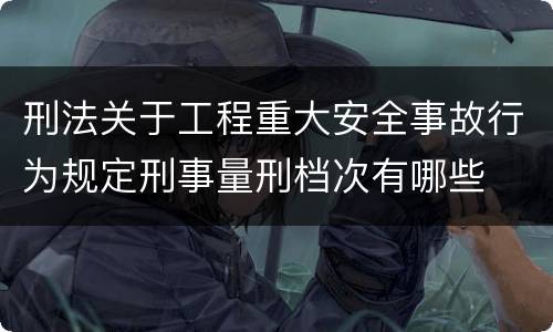 刑法关于工程重大安全事故行为规定刑事量刑档次有哪些