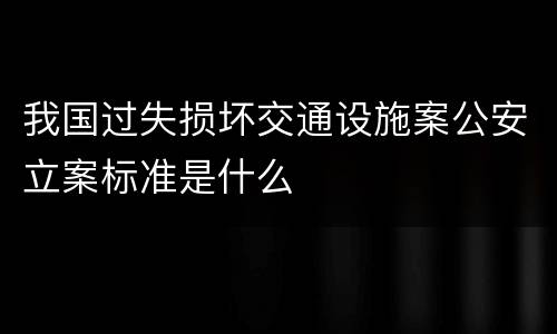 我国过失损坏交通设施案公安立案标准是什么
