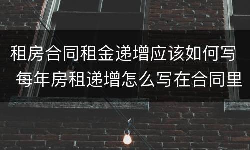 租房合同租金递增应该如何写 每年房租递增怎么写在合同里