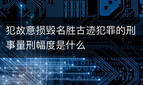犯故意损毁名胜古迹犯罪的刑事量刑幅度是什么