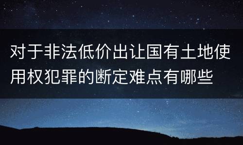 对于非法低价出让国有土地使用权犯罪的断定难点有哪些