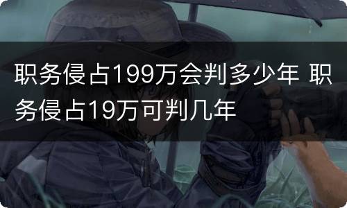 职务侵占199万会判多少年 职务侵占19万可判几年