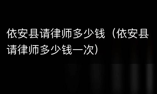 依安县请律师多少钱（依安县请律师多少钱一次）