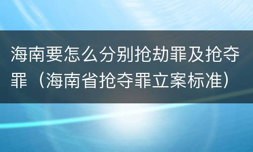 海南要怎么分别抢劫罪及抢夺罪（海南省抢夺罪立案标准）