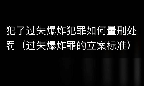 犯了过失爆炸犯罪如何量刑处罚（过失爆炸罪的立案标准）