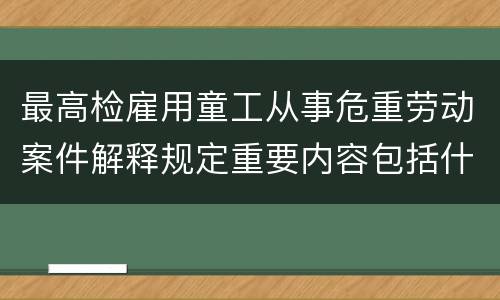 最高检雇用童工从事危重劳动案件解释规定重要内容包括什么