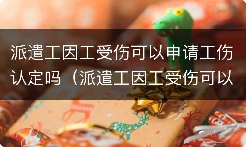 派遣工因工受伤可以申请工伤认定吗（派遣工因工受伤可以申请工伤认定吗怎么写）