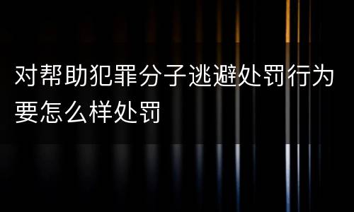 对帮助犯罪分子逃避处罚行为要怎么样处罚