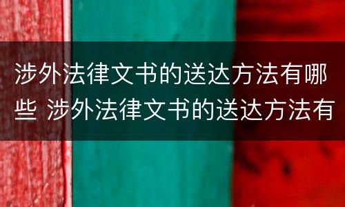 涉外法律文书的送达方法有哪些 涉外法律文书的送达方法有哪些规定