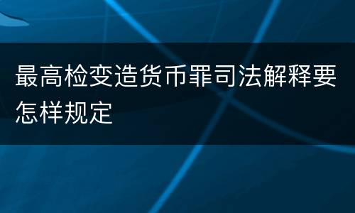 最高检变造货币罪司法解释要怎样规定
