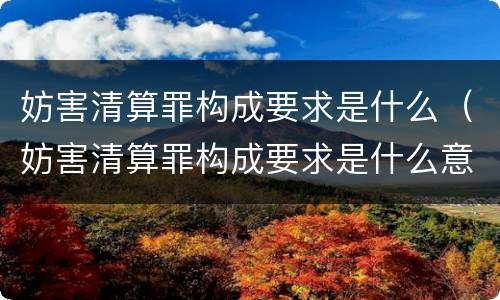 妨害清算罪构成要求是什么（妨害清算罪构成要求是什么意思）