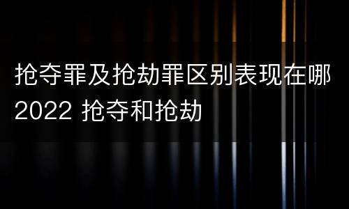 抢夺罪及抢劫罪区别表现在哪2022 抢夺和抢劫