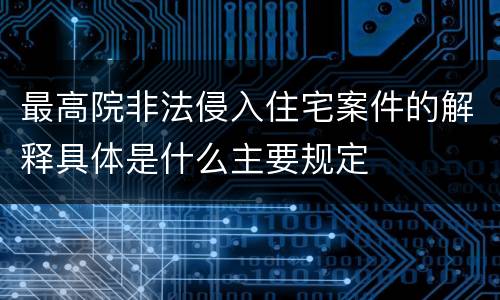 最高院非法侵入住宅案件的解释具体是什么主要规定