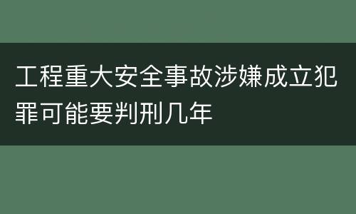 工程重大安全事故涉嫌成立犯罪可能要判刑几年