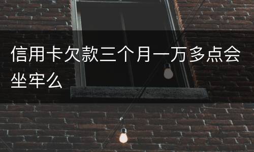 信用卡欠款三个月一万多点会坐牢么