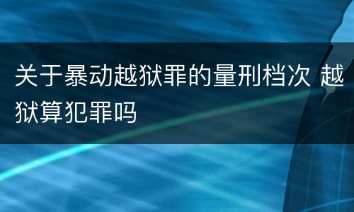 关于暴动越狱罪的量刑档次 越狱算犯罪吗