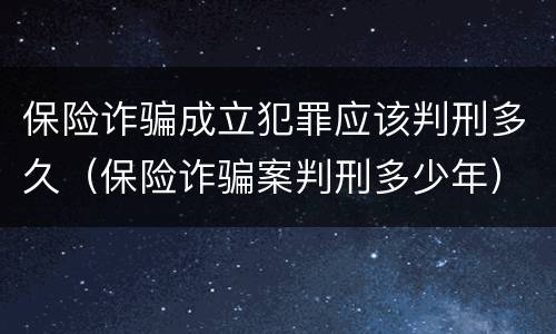 保险诈骗成立犯罪应该判刑多久（保险诈骗案判刑多少年）
